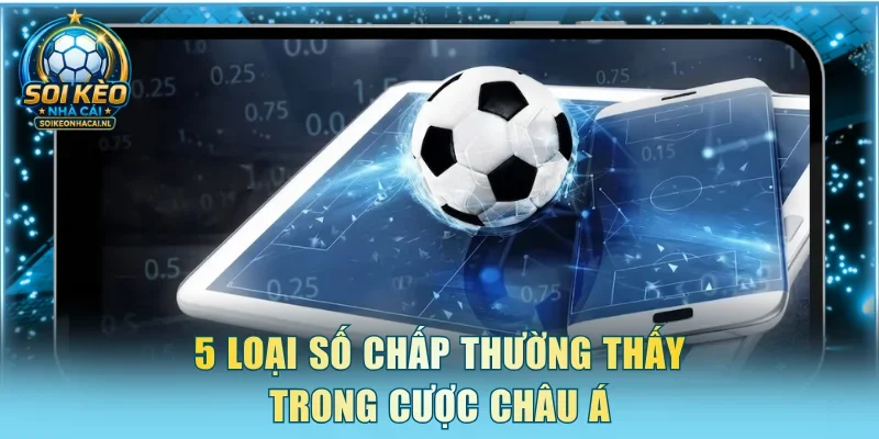 5 loại số chấp thường thấy trong cược Châu Á