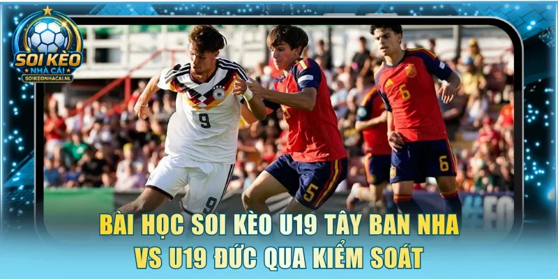 Bài học soi kèo U19 Tây Ban Nha vs U19 Đức qua kiểm soát