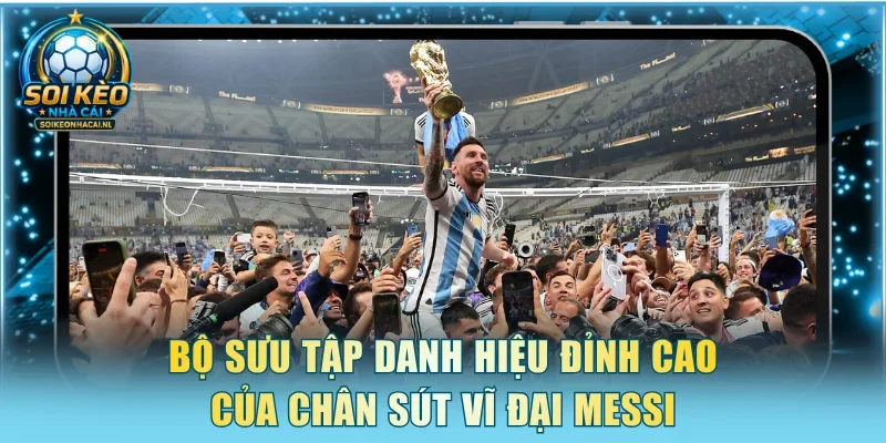 Bộ sưu tập danh hiệu đỉnh cao của chân sút vĩ đại Messi