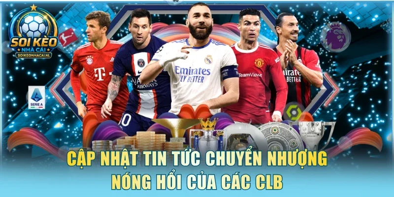 Cập nhật tin tức chuyển nhượng nóng hổi của các CLB