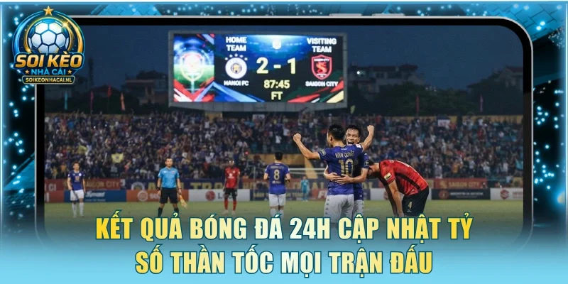 Kết quả bóng đá 24h cập nhật tỷ số thần tốc mọi trận đấu