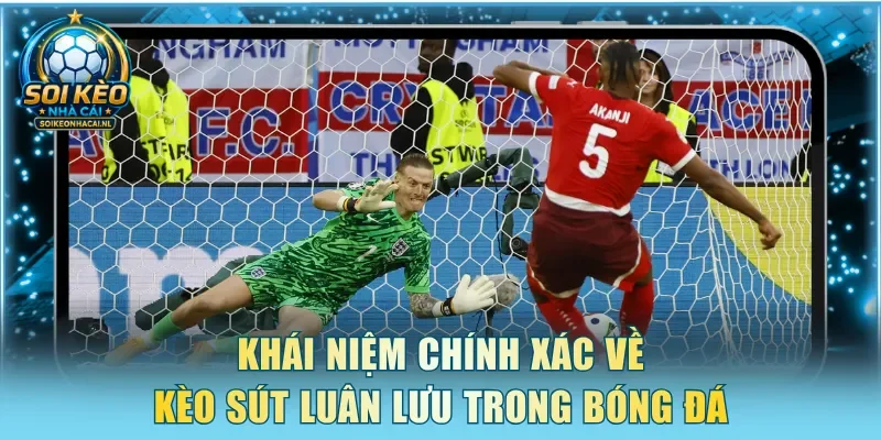 Khái niệm chính xác về kèo sút luân lưu trong bóng đá