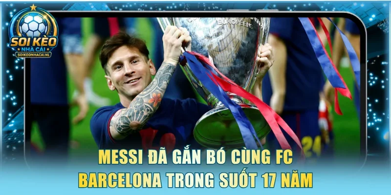 Messi đã gắn bó cùng FC Barcelona trong suốt 17 năm