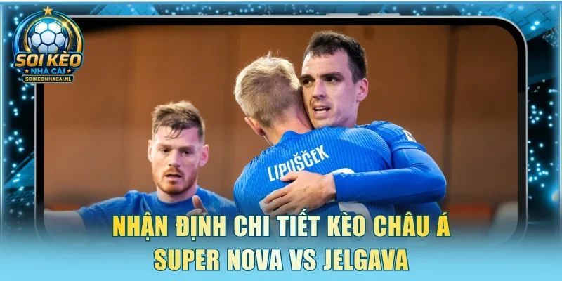 Nhận định chi tiết kèo Châu Á Super Nova vs Jelgava