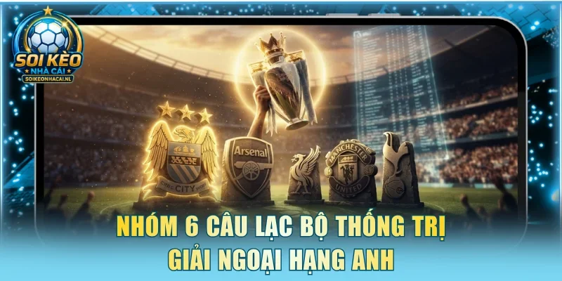 Nhóm 6 câu lạc bộ thống trị giải Ngoại hạng Anh