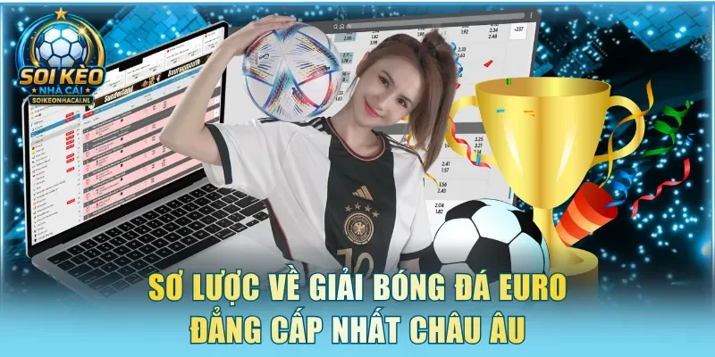 Sơ lược về giải bóng đá EURO đẳng cấp nhất Châu Âu