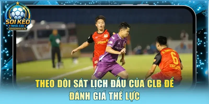 Theo dõi sát lịch đấu của CLB để đánh giá thể lực