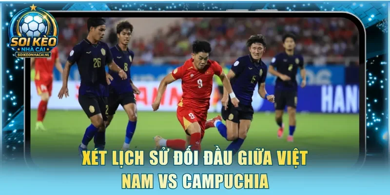 Xét lịch sử đối đầu giữa Việt Nam vs Campuchia
